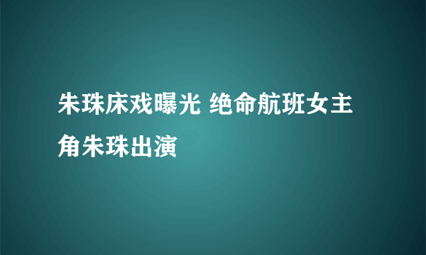 朱珠床戏曝光 绝命航班女主角朱珠出演