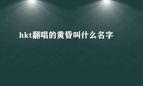 hkt翻唱的黄昏叫什么名字