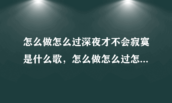 怎么做怎么过深夜才不会寂寞是什么歌，怎么做怎么过怎么活歌曲介绍