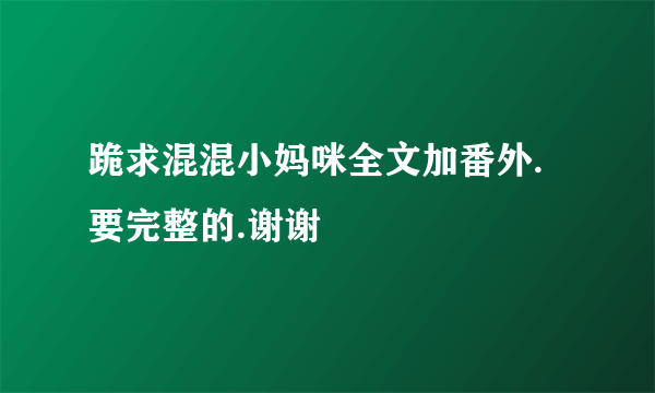 跪求混混小妈咪全文加番外.要完整的.谢谢