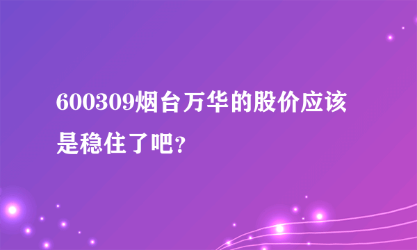 600309烟台万华的股价应该是稳住了吧？