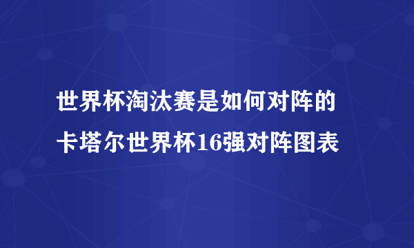 世界杯淘汰赛是如何对阵的 卡塔尔世界杯16强对阵图表