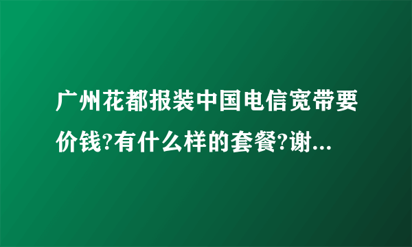 广州花都报装中国电信宽带要价钱?有什么样的套餐?谢谢!急…急!