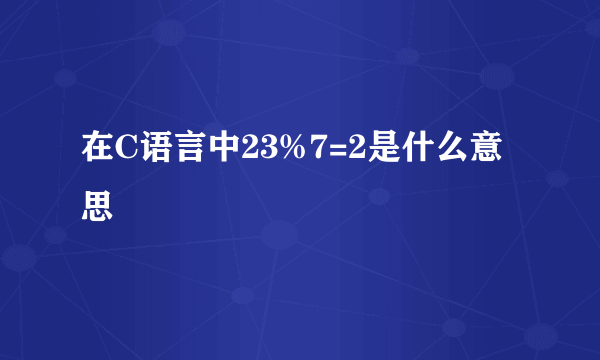 在C语言中23%7=2是什么意思