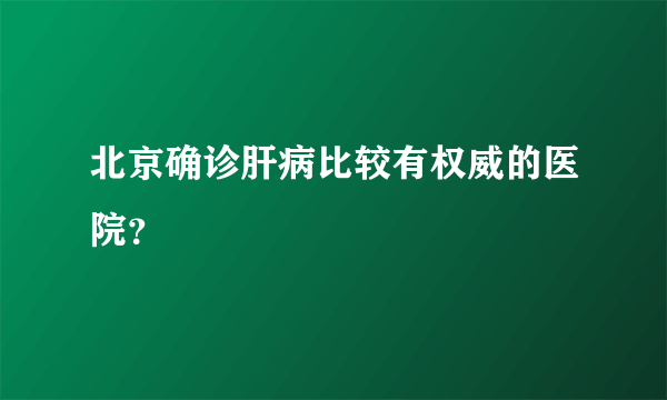 北京确诊肝病比较有权威的医院？