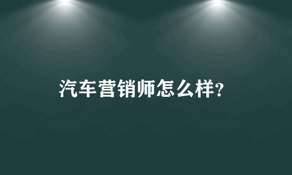 汽车营销师怎么样？