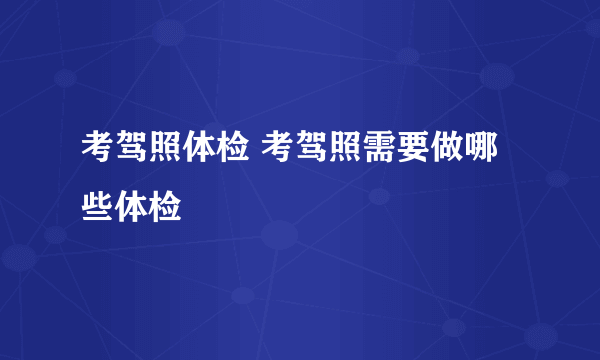 考驾照体检 考驾照需要做哪些体检