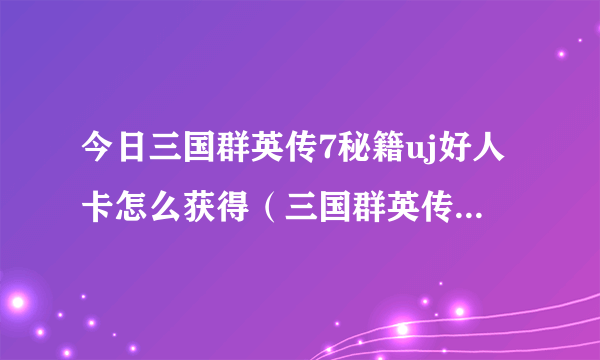 今日三国群英传7秘籍uj好人卡怎么获得（三国群英传7获得UJ好人卡的最好方法）