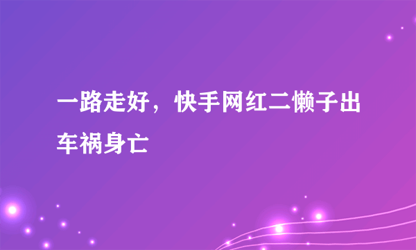 一路走好，快手网红二懒子出车祸身亡