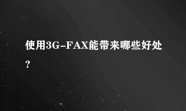 使用3G-FAX能带来哪些好处？