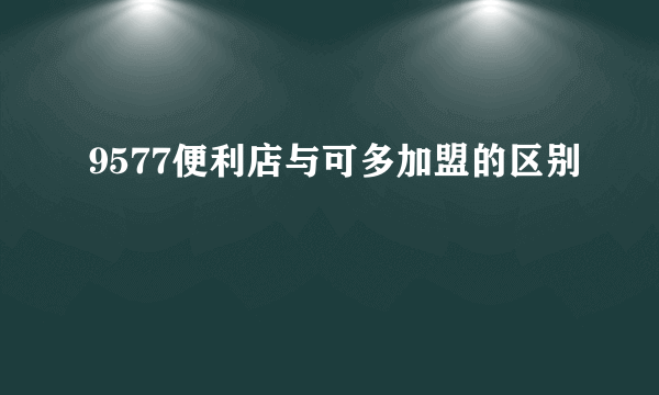 9577便利店与可多加盟的区别