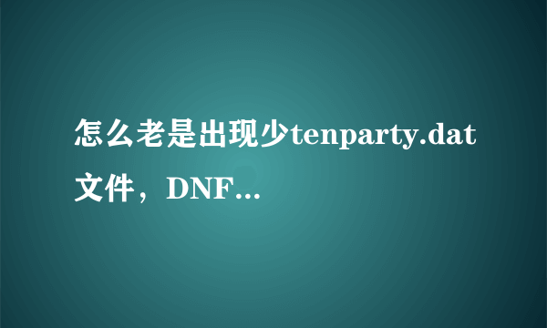 怎么老是出现少tenparty.dat文件，DNF也重新下载了，补丁也下载过了，跪求··高手解答？？？