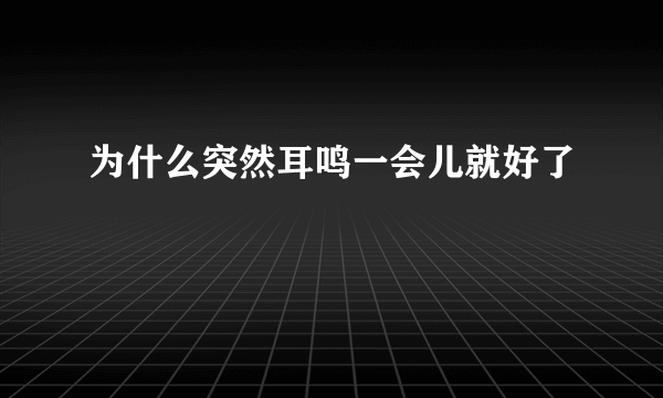 为什么突然耳鸣一会儿就好了