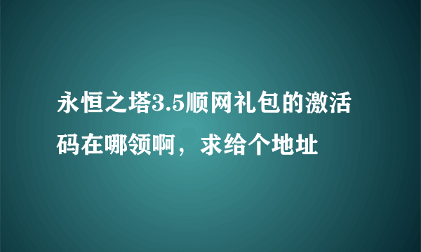 永恒之塔3.5顺网礼包的激活码在哪领啊，求给个地址