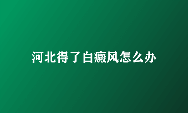 河北得了白癜风怎么办