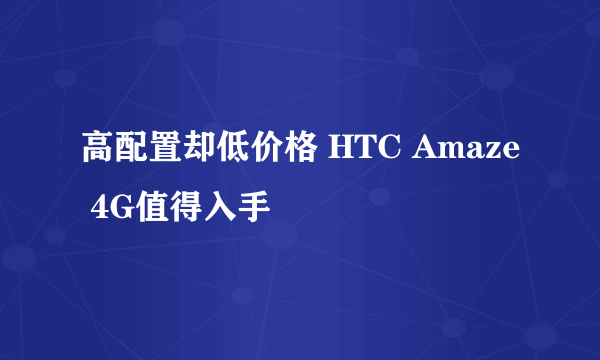 高配置却低价格 HTC Amaze 4G值得入手