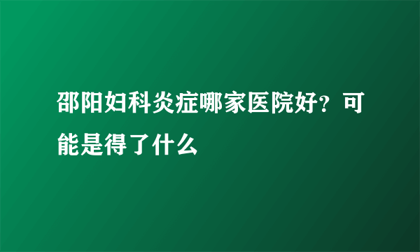 邵阳妇科炎症哪家医院好？可能是得了什么