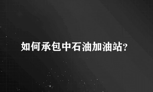 如何承包中石油加油站？