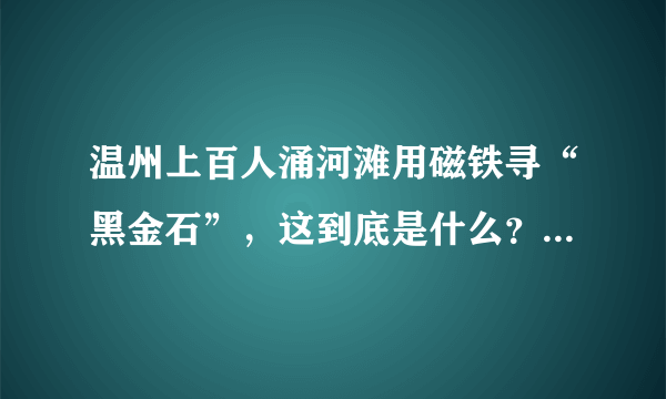 温州上百人涌河滩用磁铁寻“黑金石”，这到底是什么？值多少？