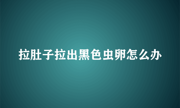 拉肚子拉出黑色虫卵怎么办