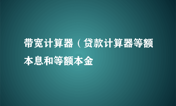 带宽计算器（贷款计算器等额本息和等额本金