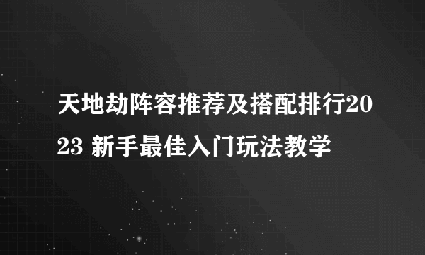 天地劫阵容推荐及搭配排行2023 新手最佳入门玩法教学