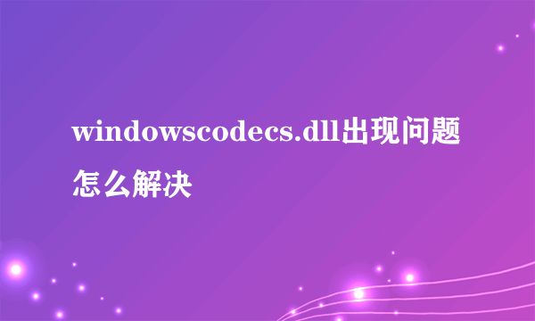 windowscodecs.dll出现问题怎么解决