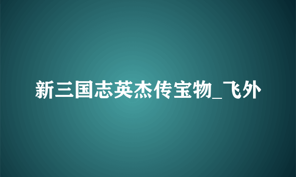 新三国志英杰传宝物_飞外