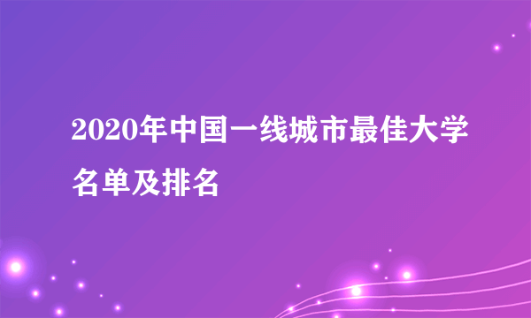 2020年中国一线城市最佳大学名单及排名