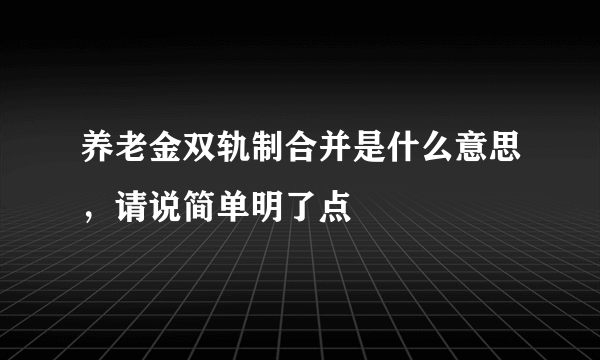 养老金双轨制合并是什么意思，请说简单明了点