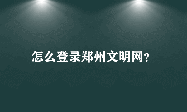 怎么登录郑州文明网？