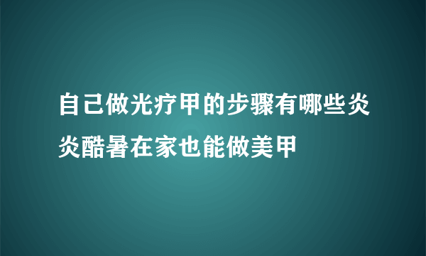 自己做光疗甲的步骤有哪些炎炎酷暑在家也能做美甲