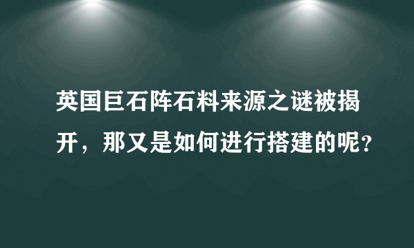 英国巨石阵石料来源之谜被揭开，那又是如何进行搭建的呢？