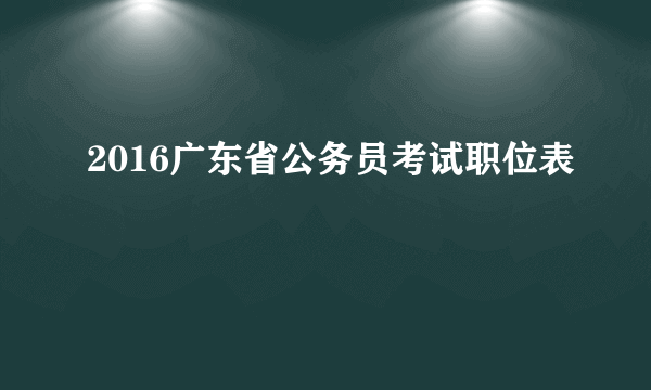 2016广东省公务员考试职位表