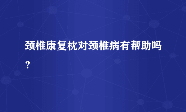 颈椎康复枕对颈椎病有帮助吗？