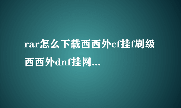 rar怎么下载西西外cf挂f刷级 西西外dnf挂网地下城 西西外dnf挂网秒？