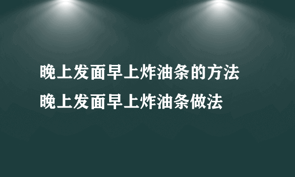 晚上发面早上炸油条的方法 晚上发面早上炸油条做法