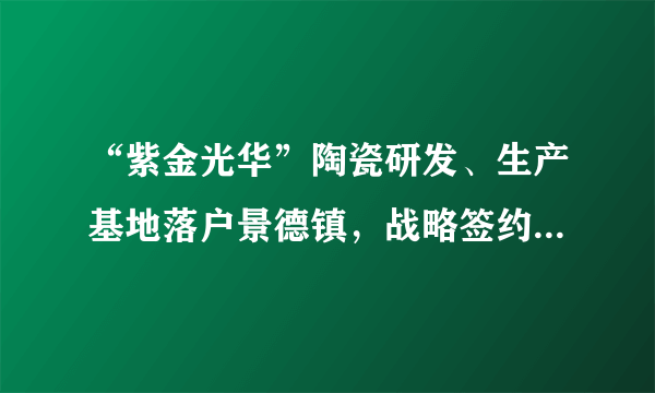 “紫金光华”陶瓷研发、生产基地落户景德镇，战略签约构建陶瓷产业新生态