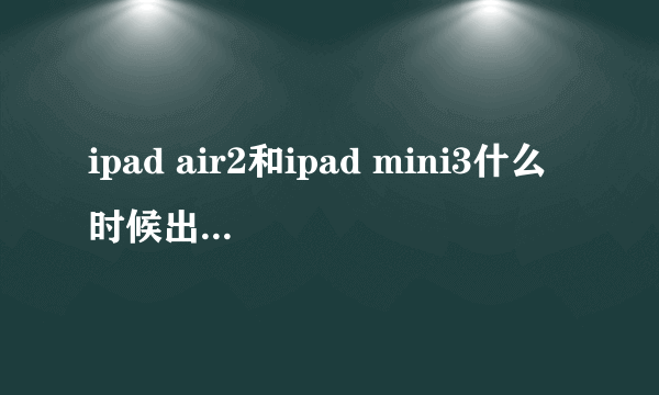 ipad air2和ipad mini3什么时候出？ 会同时发布吗？