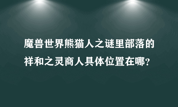 魔兽世界熊猫人之谜里部落的祥和之灵商人具体位置在哪？