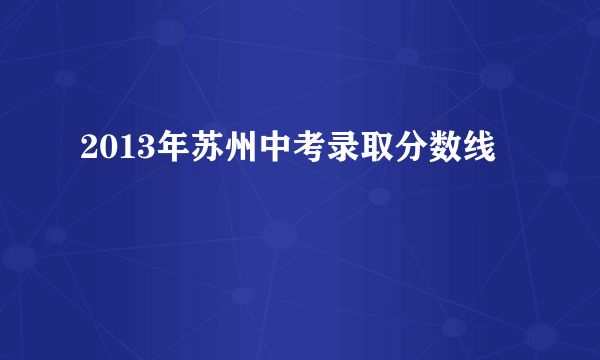 2013年苏州中考录取分数线