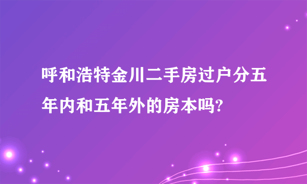 呼和浩特金川二手房过户分五年内和五年外的房本吗?