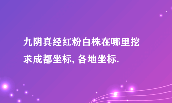 九阴真经红粉白株在哪里挖 求成都坐标, 各地坐标.