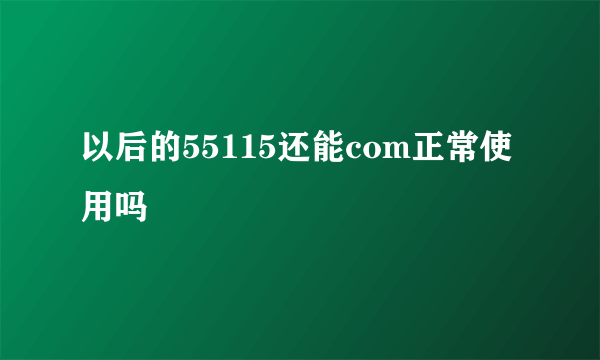 以后的55115还能com正常使用吗