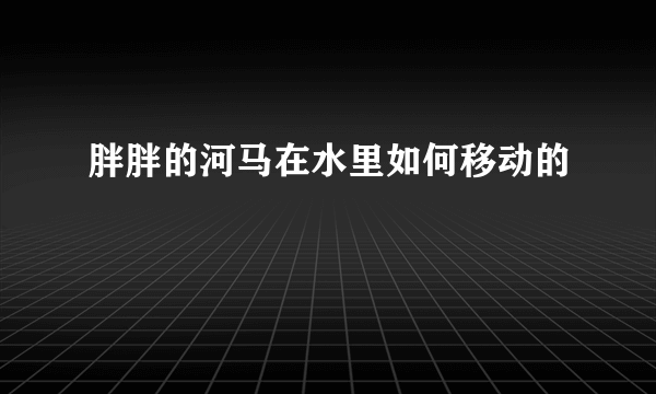 胖胖的河马在水里如何移动的