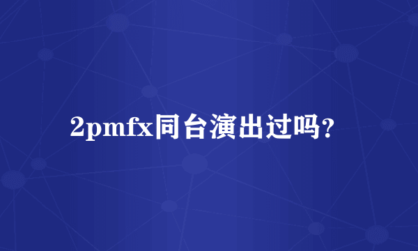 2pmfx同台演出过吗？