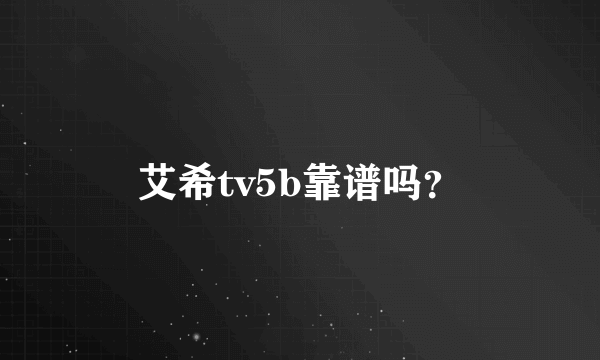 艾希tv5b靠谱吗？