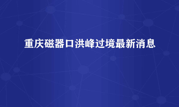 重庆磁器口洪峰过境最新消息