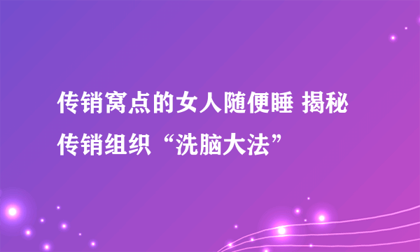 传销窝点的女人随便睡 揭秘传销组织“洗脑大法”