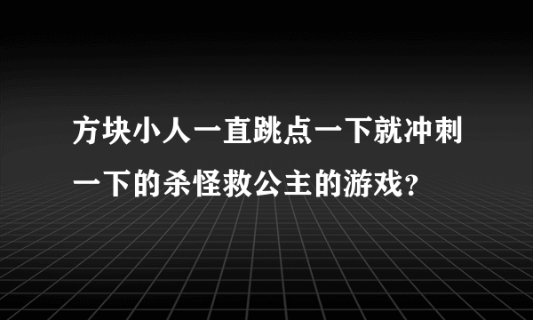 方块小人一直跳点一下就冲刺一下的杀怪救公主的游戏？